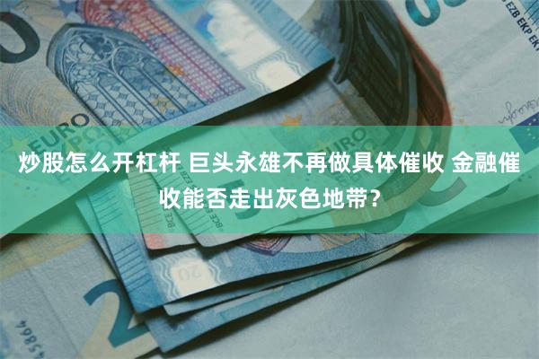 炒股怎么开杠杆 巨头永雄不再做具体催收 金融催收能否走出灰色地带？