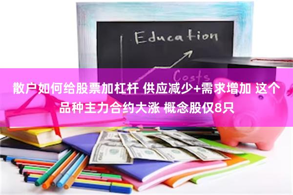 散户如何给股票加杠杆 供应减少+需求增加 这个品种主力合约大涨 概念股仅8只