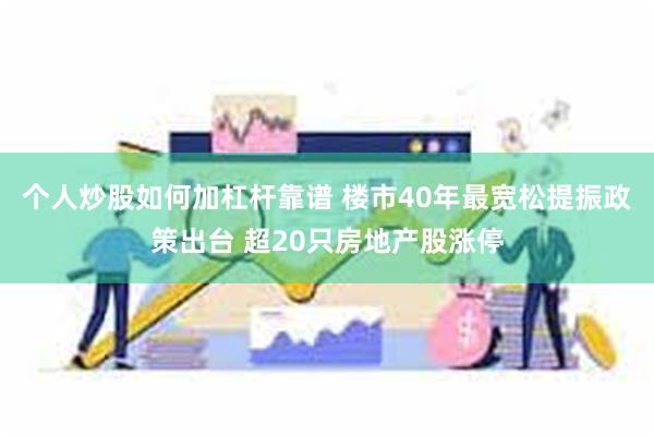 个人炒股如何加杠杆靠谱 楼市40年最宽松提振政策出台 超20只房地产股涨停