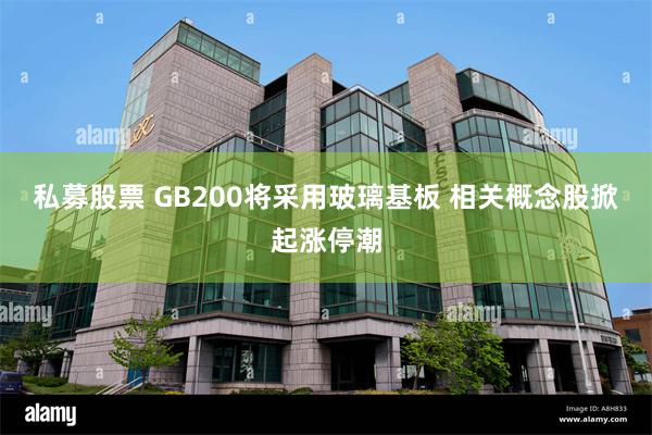 私募股票 GB200将采用玻璃基板 相关概念股掀起涨停潮