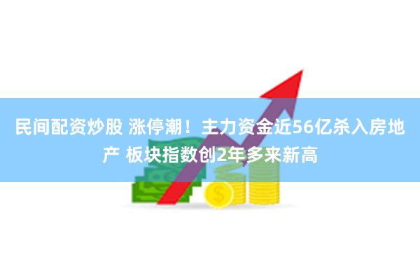 民间配资炒股 涨停潮！主力资金近56亿杀入房地产 板块指数创2年多来新高