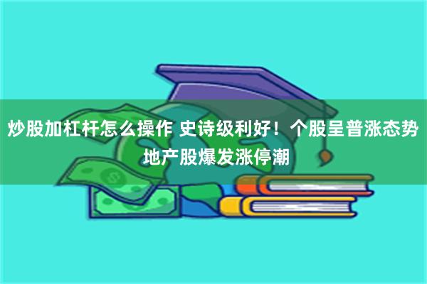 炒股加杠杆怎么操作 史诗级利好！个股呈普涨态势 地产股爆发涨停潮