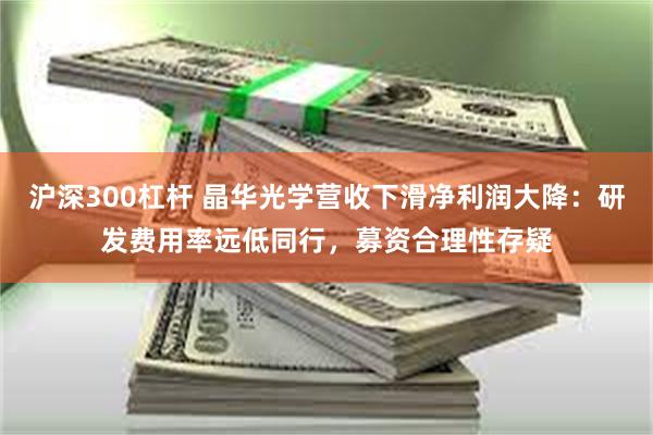 沪深300杠杆 晶华光学营收下滑净利润大降：研发费用率远低同行，募资合理性存疑