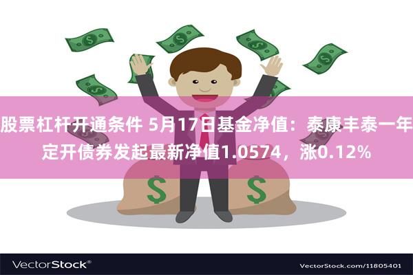 股票杠杆开通条件 5月17日基金净值：泰康丰泰一年定开债券发起最新净值1.0574，涨0.12%