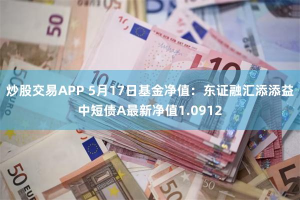 炒股交易APP 5月17日基金净值：东证融汇添添益中短债A最新净值1.0912