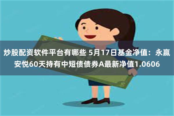 炒股配资软件平台有哪些 5月17日基金净值：永赢安悦60天持有中短债债券A最新净值1.0606