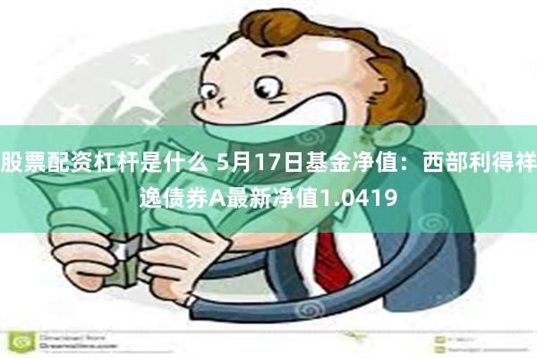 股票配资杠杆是什么 5月17日基金净值：西部利得祥逸债券A最新净值1.0419