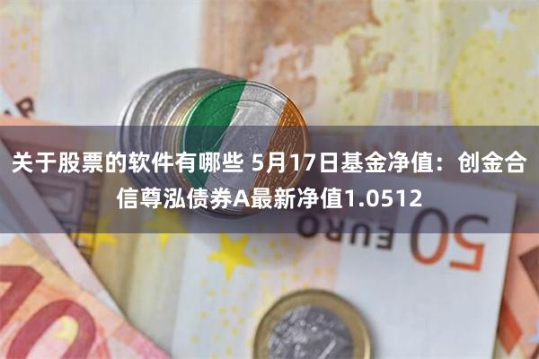 关于股票的软件有哪些 5月17日基金净值：创金合信尊泓债券A最新净值1.0512