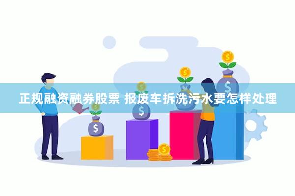 正规融资融券股票 报废车拆洗污水要怎样处理