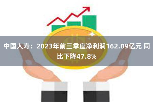 中国人寿：2023年前三季度净利润162.09亿元 同比下降47.8%