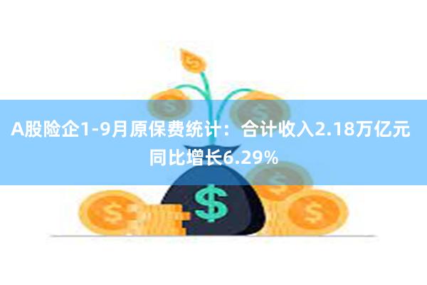 A股险企1-9月原保费统计：合计收入2.18万亿元 同比增长6.29%