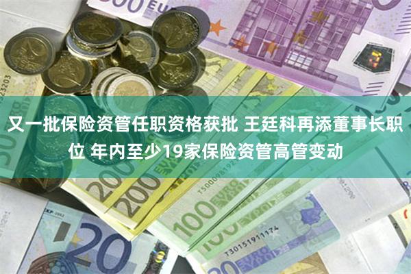 又一批保险资管任职资格获批 王廷科再添董事长职位 年内至少19家保险资管高管变动