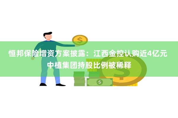 恒邦保险增资方案披露：江西金控认购近4亿元 中植集团持股比例被稀释