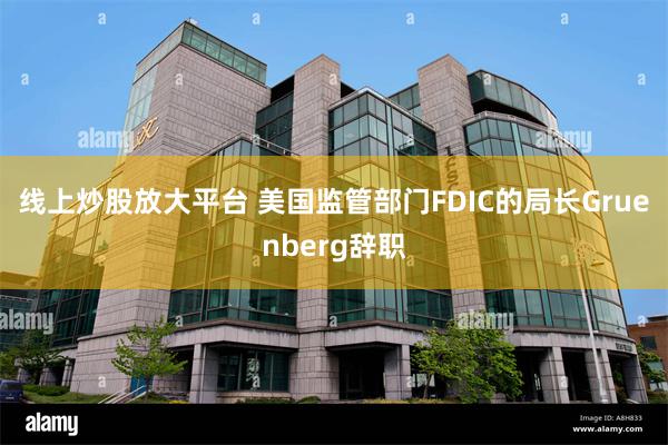 线上炒股放大平台 美国监管部门FDIC的局长Gruenberg辞职