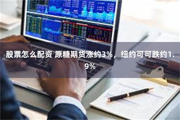 股票怎么配资 原糖期货涨约3%，纽约可可跌约1.9%