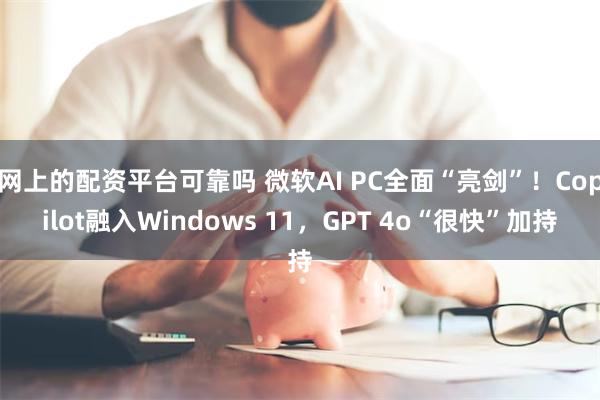 网上的配资平台可靠吗 微软AI PC全面“亮剑”！Copilot融入Windows 11，GPT 4o“很快”加持