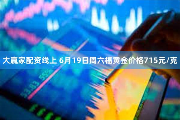 大赢家配资线上 6月19日周六福黄金价格715元/克