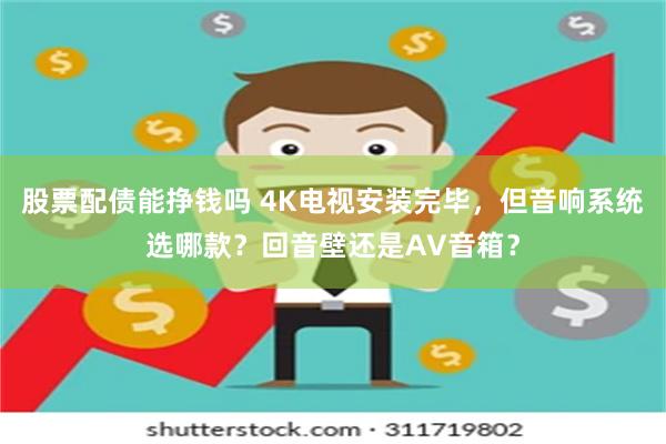 股票配债能挣钱吗 4K电视安装完毕，但音响系统选哪款？回音壁还是AV音箱？