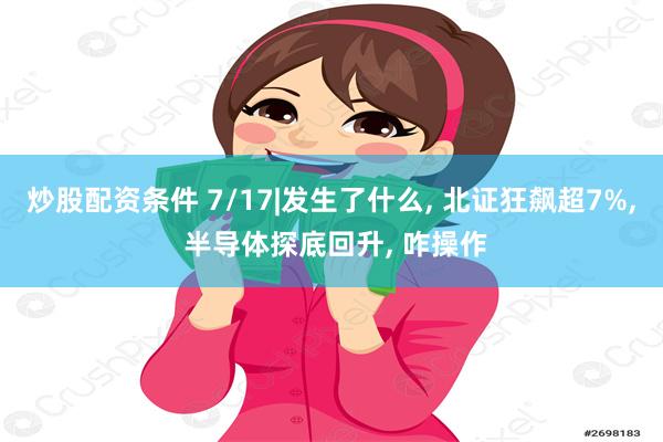 炒股配资条件 7/17|发生了什么, 北证狂飙超7%, 半导体探底回升, 咋操作