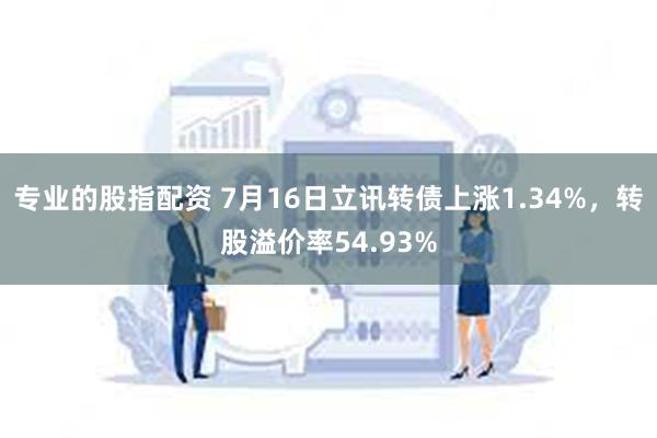 专业的股指配资 7月16日立讯转债上涨1.34%，转股溢价率54.93%