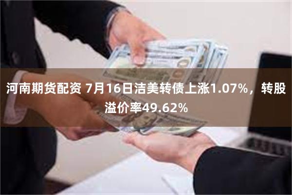 河南期货配资 7月16日洁美转债上涨1.07%，转股溢价率49.62%