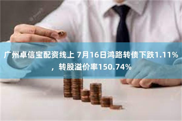 广州卓信宝配资线上 7月16日鸿路转债下跌1.11%，转股溢价率150.74%