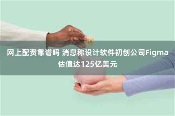 网上配资靠谱吗 消息称设计软件初创公司Figma估值达125亿美元