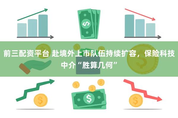 前三配资平台 赴境外上市队伍持续扩容，保险科技中介“胜算几何”