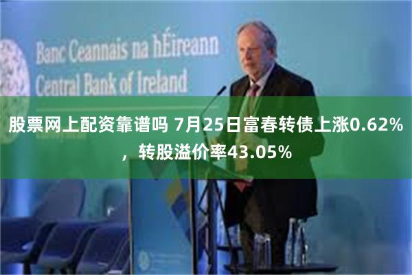 股票网上配资靠谱吗 7月25日富春转债上涨0.62%，转股溢价率43.05%