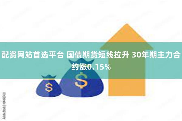 配资网站首选平台 国债期货短线拉升 30年期主力合约涨0.15%