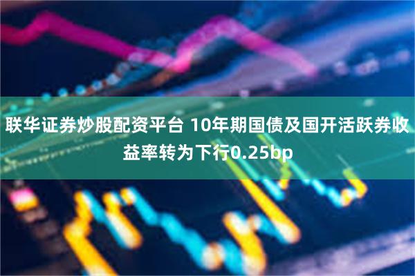 联华证券炒股配资平台 10年期国债及国开活跃券收益率转为下行0.25bp