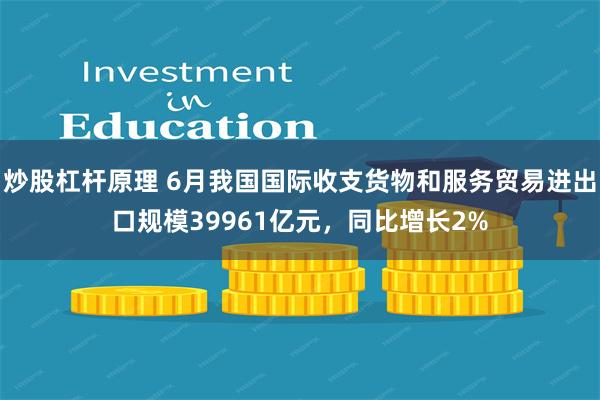 炒股杠杆原理 6月我国国际收支货物和服务贸易进出口规模39961亿元，同比增长2%