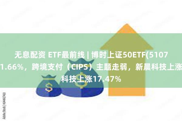 无息配资 ETF最前线 | 博时上证50ETF(510710)上涨1.66%，跨境支付（CIPS）主题走弱，新晨科技上涨17.47%