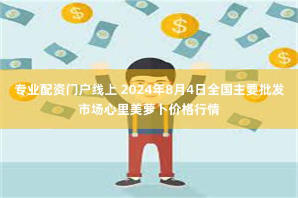 专业配资门户线上 2024年8月4日全国主要批发市场心里美萝卜价格行情