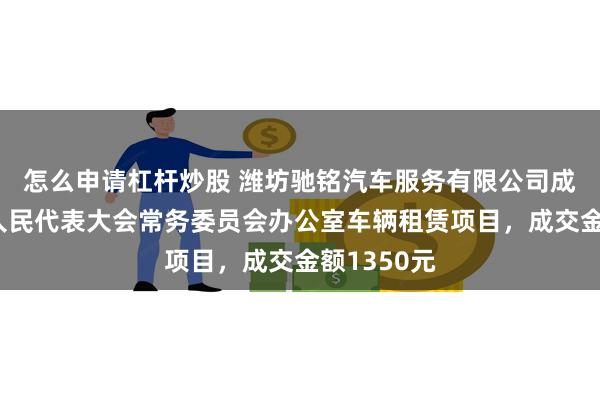 怎么申请杠杆炒股 潍坊驰铭汽车服务有限公司成交青州市人民代表大会常务委员会办公室车辆租赁项目，成交金额1350元