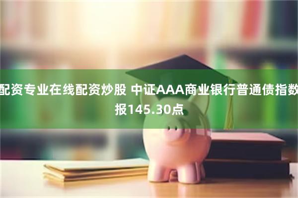 配资专业在线配资炒股 中证AAA商业银行普通债指数报145.30点