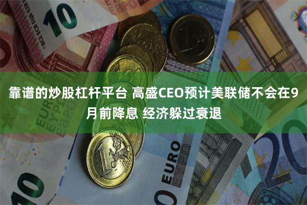 靠谱的炒股杠杆平台 高盛CEO预计美联储不会在9月前降息 经济躲过衰退