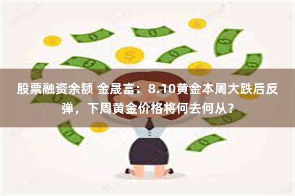 股票融资余额 金晟富：8.10黄金本周大跌后反弹，下周黄金价格将何去何从？