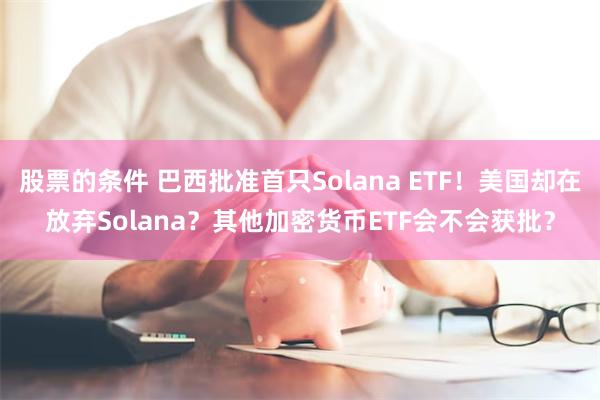 股票的条件 巴西批准首只Solana ETF！美国却在放弃Solana？其他加密货币ETF会不会获批？