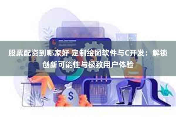 股票配资到哪家好 定制绘图软件与C开发：解锁创新可能性与极致用户体验