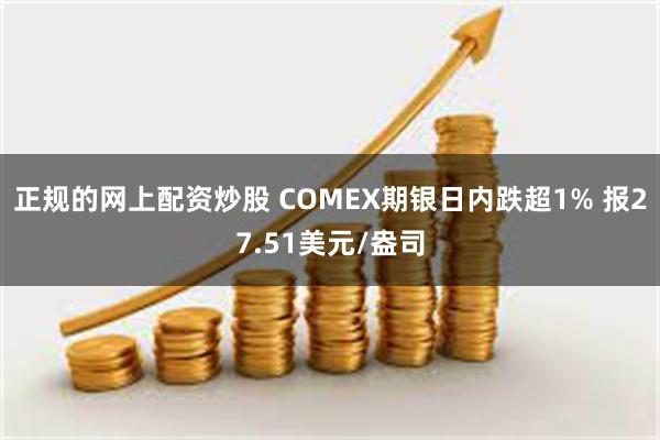 正规的网上配资炒股 COMEX期银日内跌超1% 报27.51美元/盎司