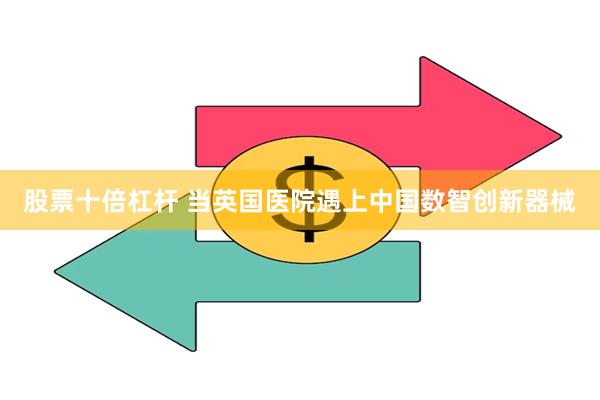 股票十倍杠杆 当英国医院遇上中国数智创新器械