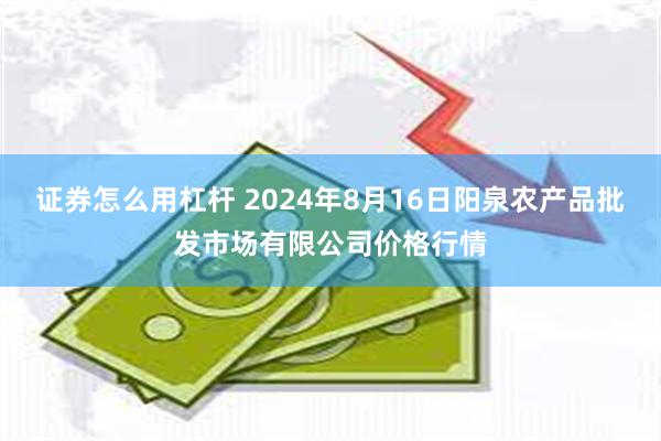 证券怎么用杠杆 2024年8月16日阳泉农产品批发市场有限公司价格行情