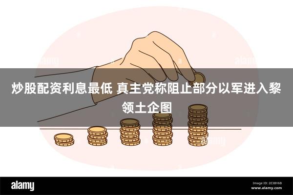 炒股配资利息最低 真主党称阻止部分以军进入黎领土企图