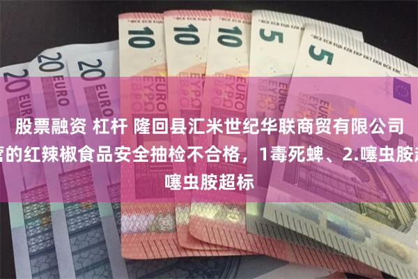 股票融资 杠杆 隆回县汇米世纪华联商贸有限公司经营的红辣椒食品安全抽检不合格，1毒死蜱、2.噻虫胺超标