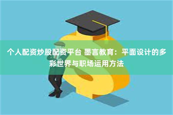 个人配资炒股配资平台 墨言教育：平面设计的多彩世界与职场运用方法