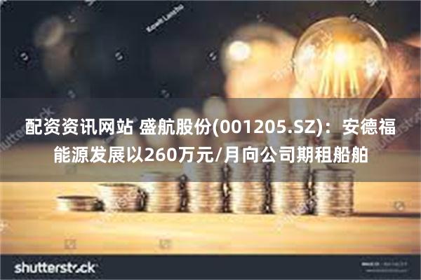 配资资讯网站 盛航股份(001205.SZ)：安德福能源发展以260万元/月向公司期租船舶