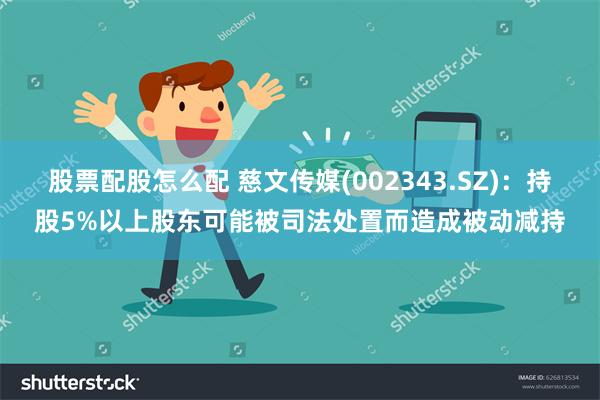 股票配股怎么配 慈文传媒(002343.SZ)：持股5%以上股东可能被司法处置而造成被动减持