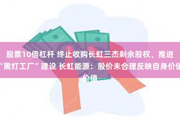 股票10倍杠杆 终止收购长虹三杰剩余股权、推进“黑灯工厂”建设 长虹能源：股价未合理反映自身价值