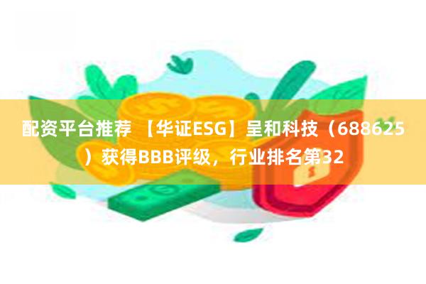 配资平台推荐 【华证ESG】呈和科技（688625）获得BBB评级，行业排名第32